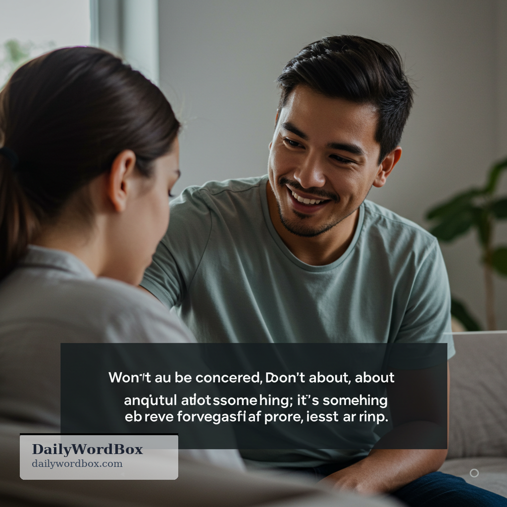 Do not worry about it.: Don't be concerned, anxious, or distressed about something; it's not a problem or it's not important.